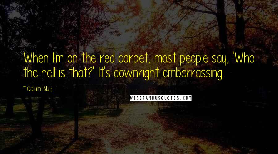 Callum Blue Quotes: When I'm on the red carpet, most people say, 'Who the hell is that?' It's downright embarrassing.