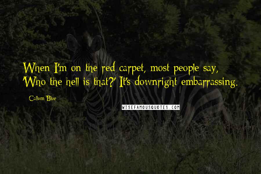 Callum Blue Quotes: When I'm on the red carpet, most people say, 'Who the hell is that?' It's downright embarrassing.