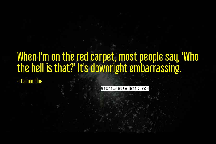 Callum Blue Quotes: When I'm on the red carpet, most people say, 'Who the hell is that?' It's downright embarrassing.