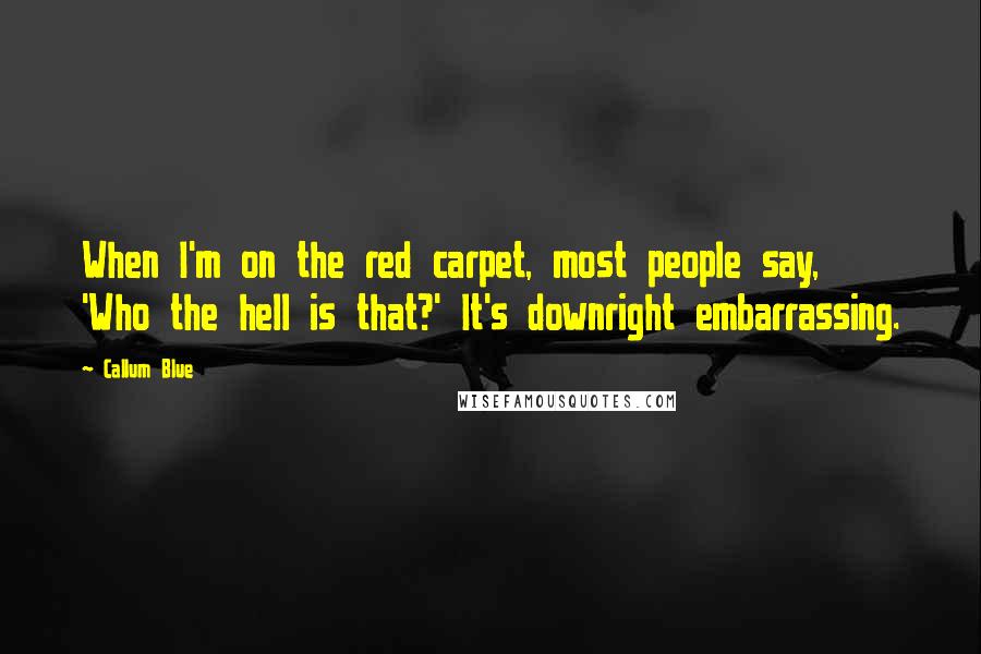 Callum Blue Quotes: When I'm on the red carpet, most people say, 'Who the hell is that?' It's downright embarrassing.