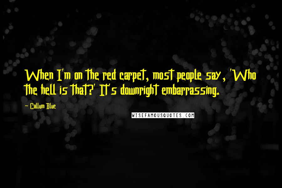 Callum Blue Quotes: When I'm on the red carpet, most people say, 'Who the hell is that?' It's downright embarrassing.