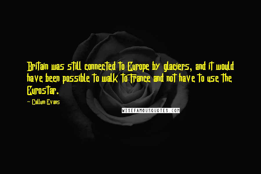 Callum Evans Quotes: Britain was still connected to Europe by glaciers, and it would have been possible to walk to France and not have to use the Eurostar.