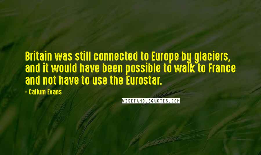 Callum Evans Quotes: Britain was still connected to Europe by glaciers, and it would have been possible to walk to France and not have to use the Eurostar.