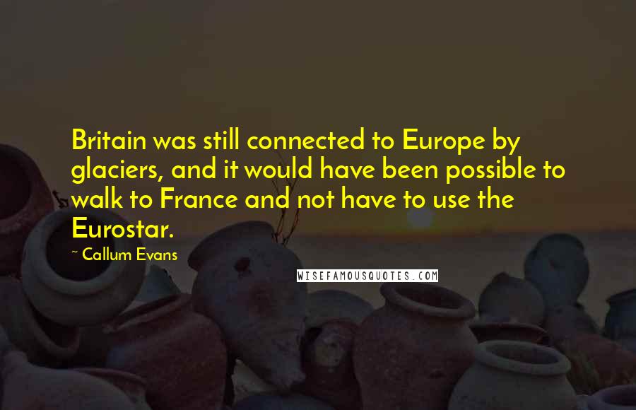 Callum Evans Quotes: Britain was still connected to Europe by glaciers, and it would have been possible to walk to France and not have to use the Eurostar.