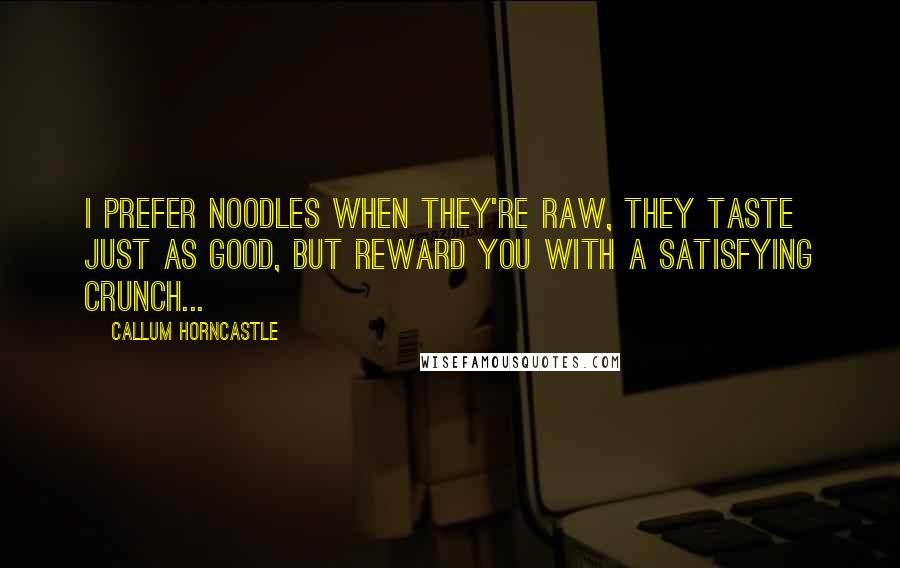 Callum Horncastle Quotes: I prefer noodles when they're raw, they taste just as good, but reward you with a satisfying crunch...