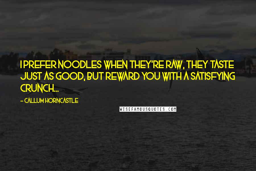 Callum Horncastle Quotes: I prefer noodles when they're raw, they taste just as good, but reward you with a satisfying crunch...