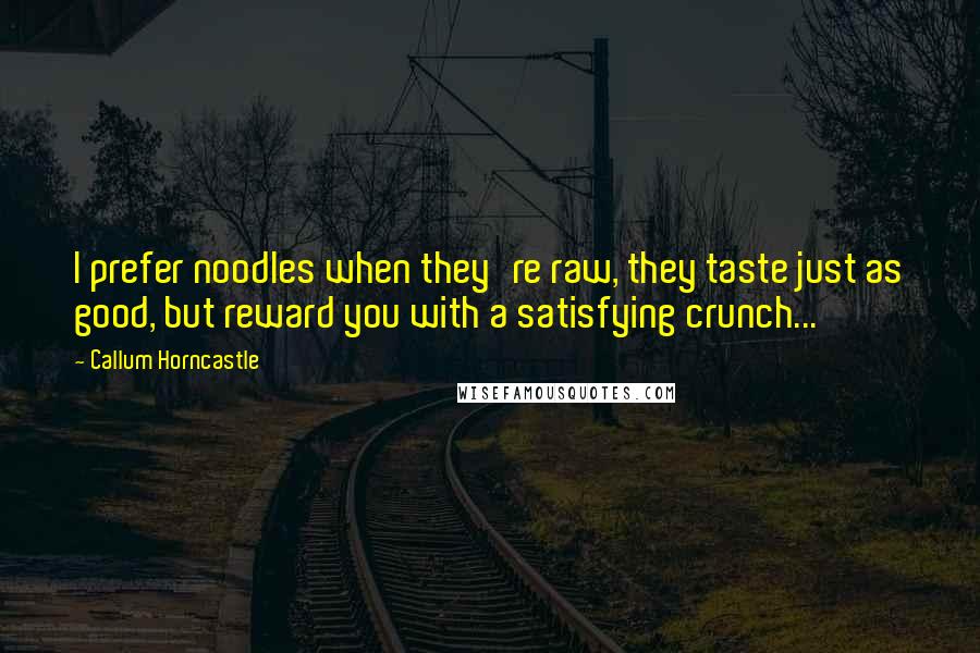 Callum Horncastle Quotes: I prefer noodles when they're raw, they taste just as good, but reward you with a satisfying crunch...
