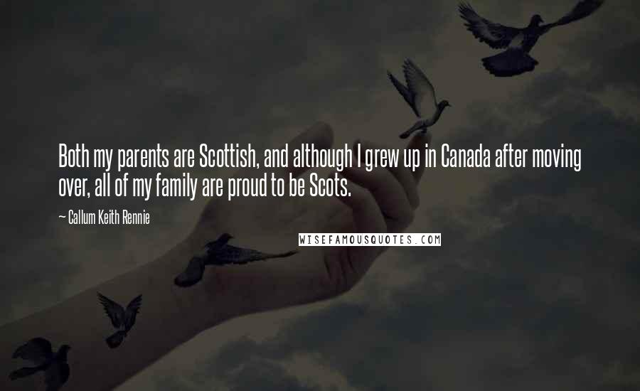 Callum Keith Rennie Quotes: Both my parents are Scottish, and although I grew up in Canada after moving over, all of my family are proud to be Scots.