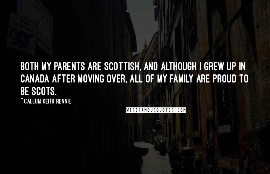 Callum Keith Rennie Quotes: Both my parents are Scottish, and although I grew up in Canada after moving over, all of my family are proud to be Scots.