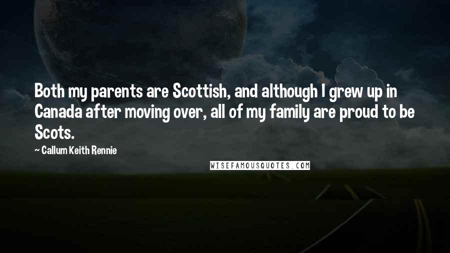 Callum Keith Rennie Quotes: Both my parents are Scottish, and although I grew up in Canada after moving over, all of my family are proud to be Scots.