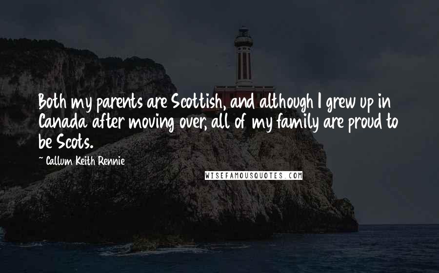 Callum Keith Rennie Quotes: Both my parents are Scottish, and although I grew up in Canada after moving over, all of my family are proud to be Scots.