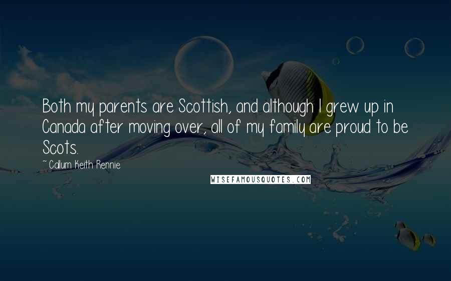 Callum Keith Rennie Quotes: Both my parents are Scottish, and although I grew up in Canada after moving over, all of my family are proud to be Scots.