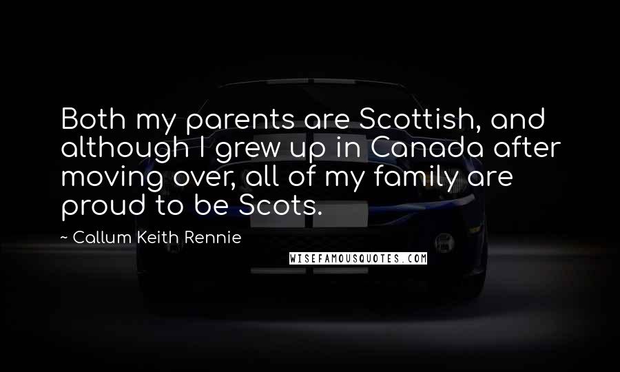 Callum Keith Rennie Quotes: Both my parents are Scottish, and although I grew up in Canada after moving over, all of my family are proud to be Scots.