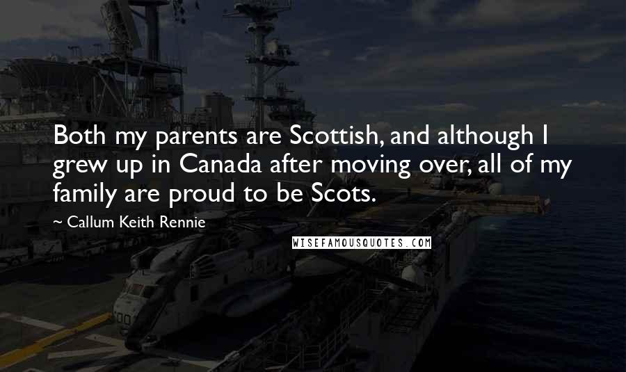 Callum Keith Rennie Quotes: Both my parents are Scottish, and although I grew up in Canada after moving over, all of my family are proud to be Scots.