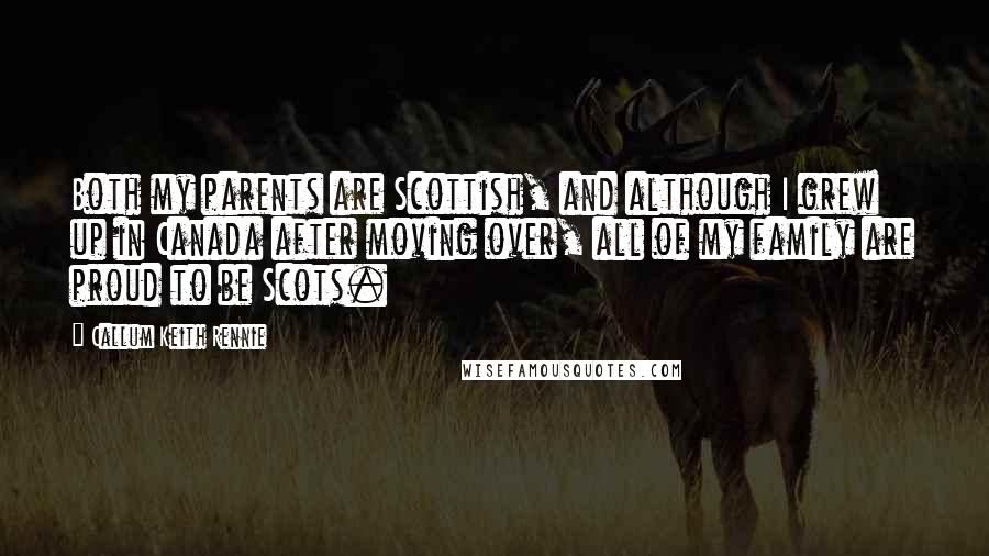 Callum Keith Rennie Quotes: Both my parents are Scottish, and although I grew up in Canada after moving over, all of my family are proud to be Scots.