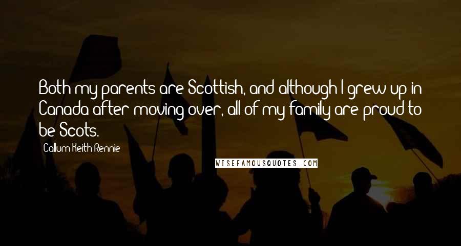 Callum Keith Rennie Quotes: Both my parents are Scottish, and although I grew up in Canada after moving over, all of my family are proud to be Scots.