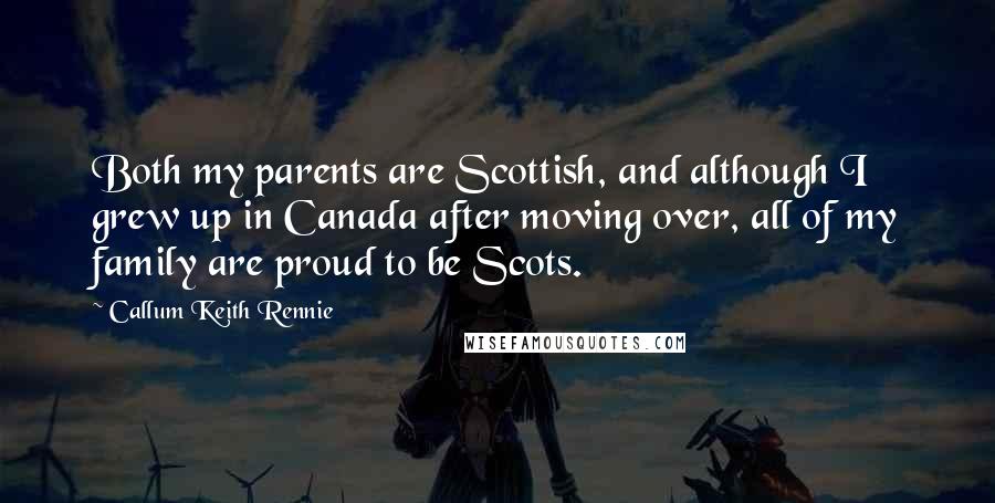 Callum Keith Rennie Quotes: Both my parents are Scottish, and although I grew up in Canada after moving over, all of my family are proud to be Scots.