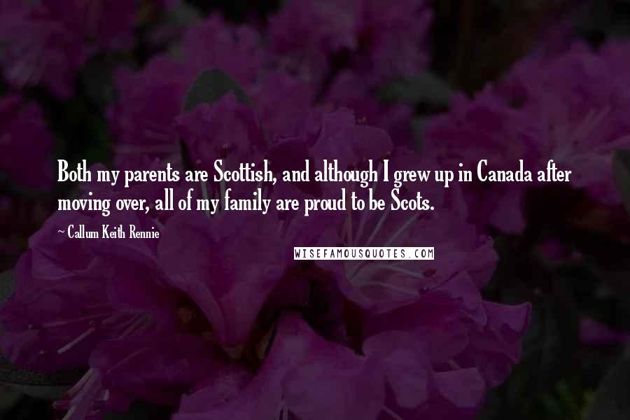 Callum Keith Rennie Quotes: Both my parents are Scottish, and although I grew up in Canada after moving over, all of my family are proud to be Scots.