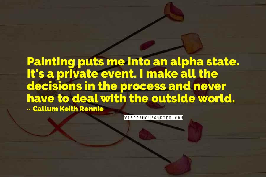 Callum Keith Rennie Quotes: Painting puts me into an alpha state. It's a private event. I make all the decisions in the process and never have to deal with the outside world.