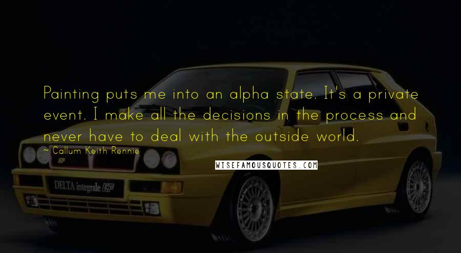 Callum Keith Rennie Quotes: Painting puts me into an alpha state. It's a private event. I make all the decisions in the process and never have to deal with the outside world.