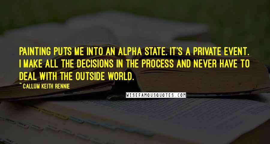 Callum Keith Rennie Quotes: Painting puts me into an alpha state. It's a private event. I make all the decisions in the process and never have to deal with the outside world.