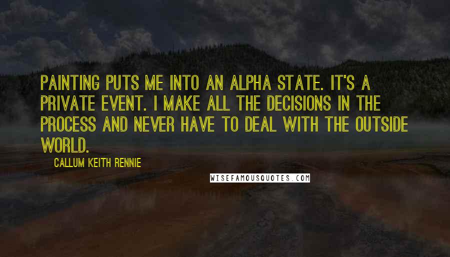 Callum Keith Rennie Quotes: Painting puts me into an alpha state. It's a private event. I make all the decisions in the process and never have to deal with the outside world.