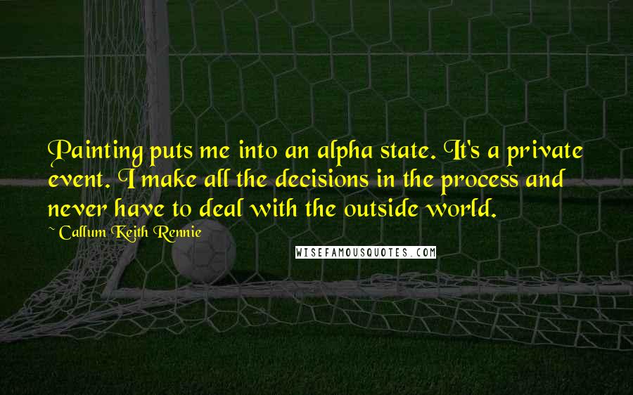 Callum Keith Rennie Quotes: Painting puts me into an alpha state. It's a private event. I make all the decisions in the process and never have to deal with the outside world.