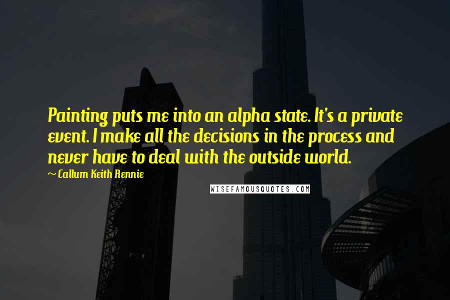 Callum Keith Rennie Quotes: Painting puts me into an alpha state. It's a private event. I make all the decisions in the process and never have to deal with the outside world.