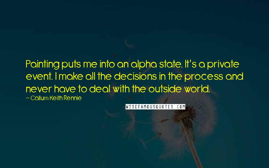 Callum Keith Rennie Quotes: Painting puts me into an alpha state. It's a private event. I make all the decisions in the process and never have to deal with the outside world.