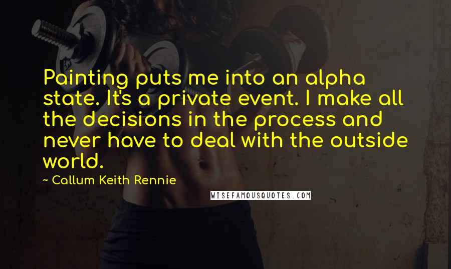 Callum Keith Rennie Quotes: Painting puts me into an alpha state. It's a private event. I make all the decisions in the process and never have to deal with the outside world.