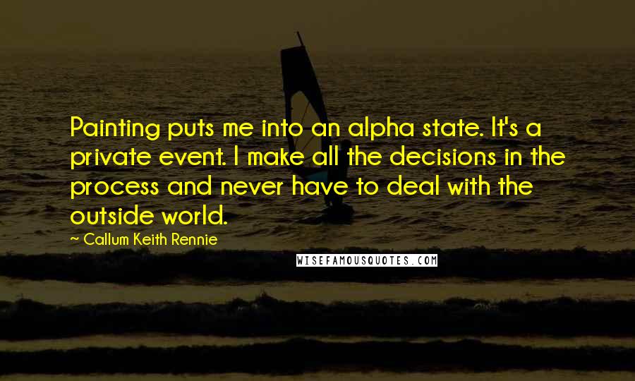 Callum Keith Rennie Quotes: Painting puts me into an alpha state. It's a private event. I make all the decisions in the process and never have to deal with the outside world.