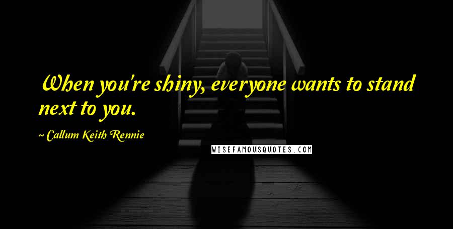 Callum Keith Rennie Quotes: When you're shiny, everyone wants to stand next to you.