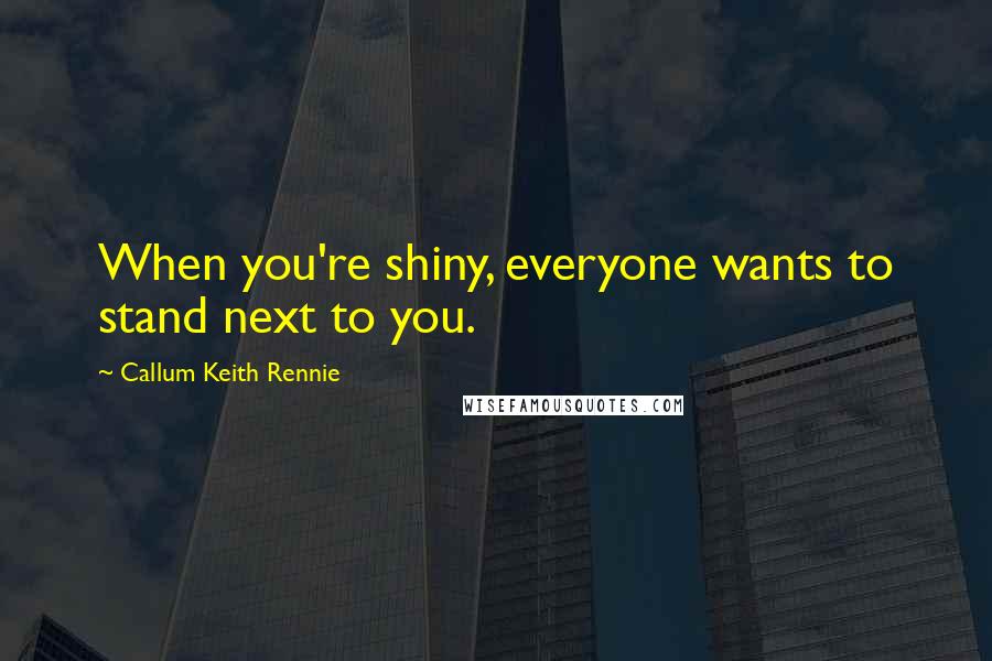 Callum Keith Rennie Quotes: When you're shiny, everyone wants to stand next to you.