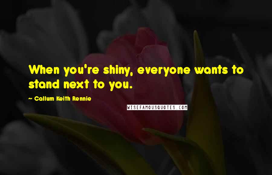 Callum Keith Rennie Quotes: When you're shiny, everyone wants to stand next to you.