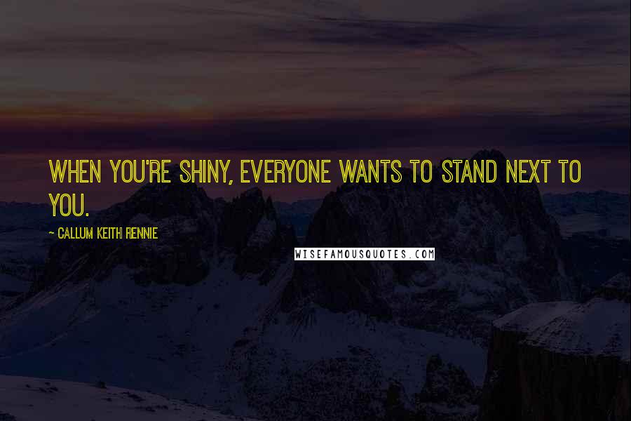 Callum Keith Rennie Quotes: When you're shiny, everyone wants to stand next to you.