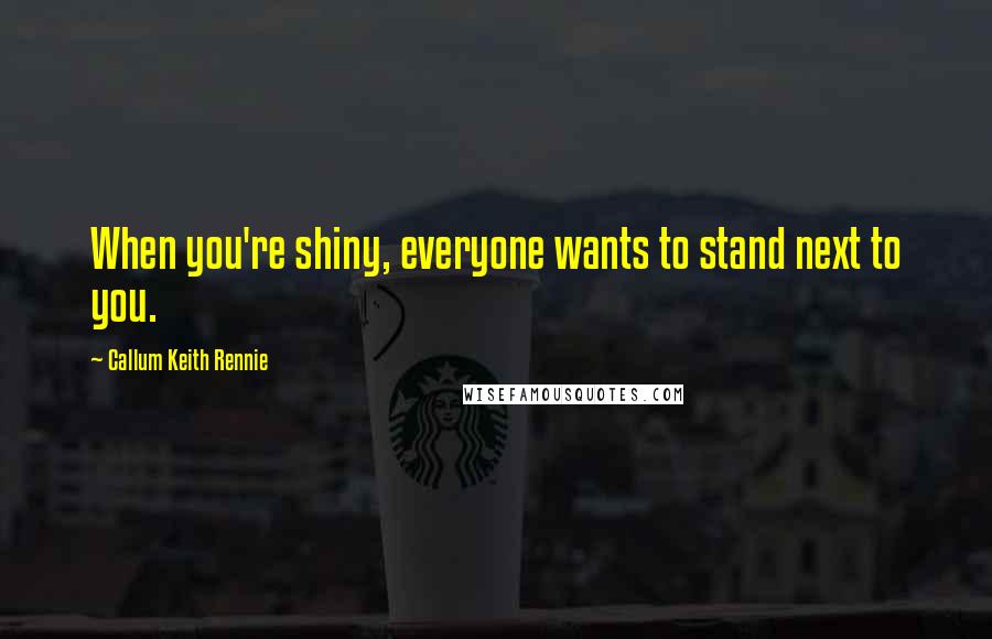 Callum Keith Rennie Quotes: When you're shiny, everyone wants to stand next to you.