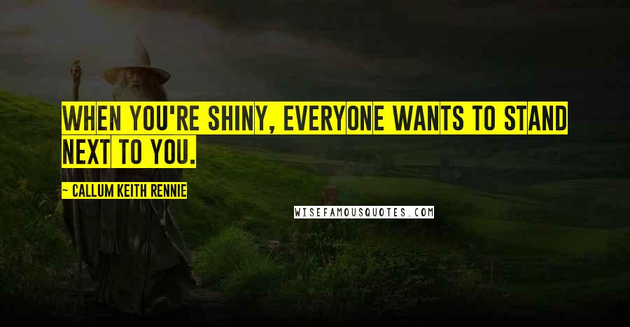 Callum Keith Rennie Quotes: When you're shiny, everyone wants to stand next to you.