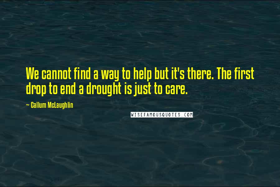 Callum McLaughlin Quotes: We cannot find a way to help but it's there. The first drop to end a drought is just to care.