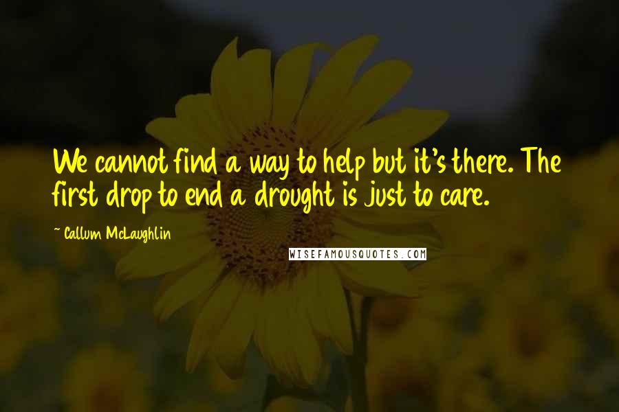 Callum McLaughlin Quotes: We cannot find a way to help but it's there. The first drop to end a drought is just to care.