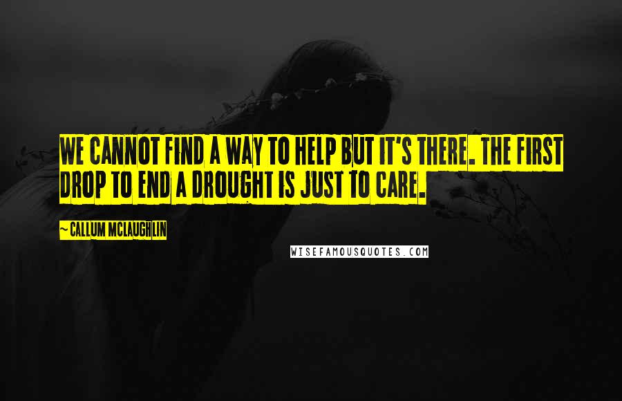 Callum McLaughlin Quotes: We cannot find a way to help but it's there. The first drop to end a drought is just to care.