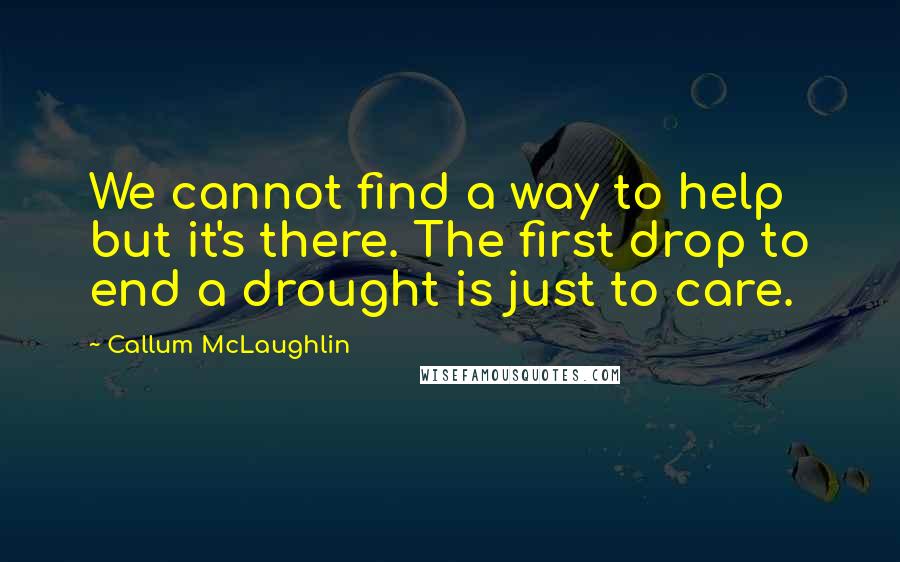 Callum McLaughlin Quotes: We cannot find a way to help but it's there. The first drop to end a drought is just to care.