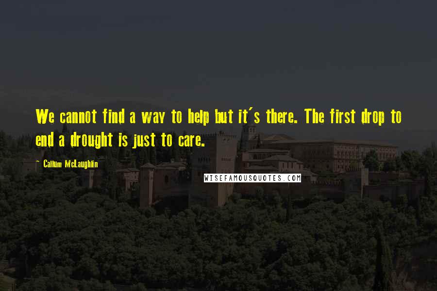 Callum McLaughlin Quotes: We cannot find a way to help but it's there. The first drop to end a drought is just to care.