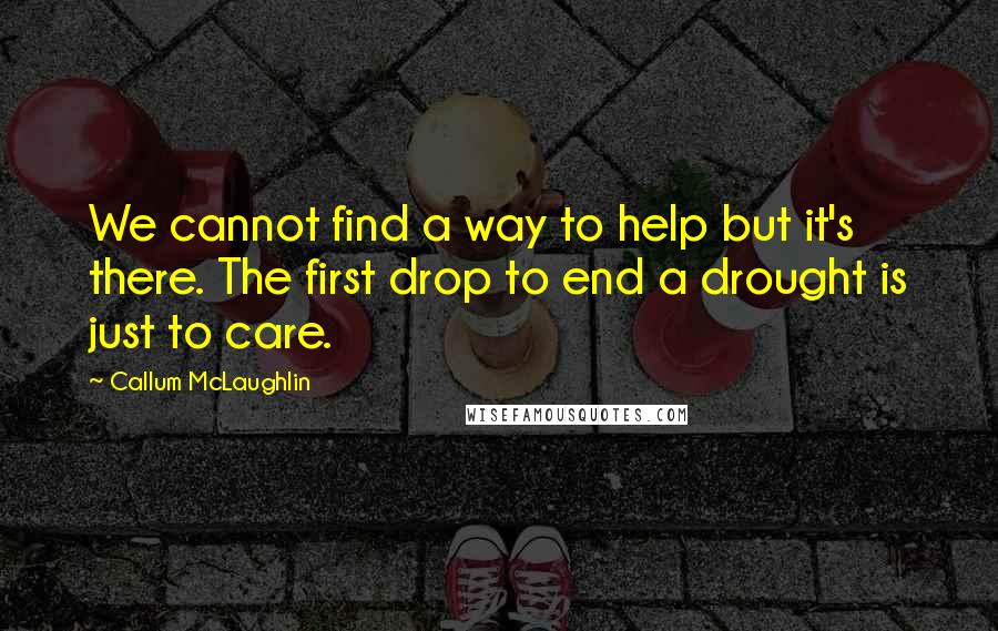 Callum McLaughlin Quotes: We cannot find a way to help but it's there. The first drop to end a drought is just to care.