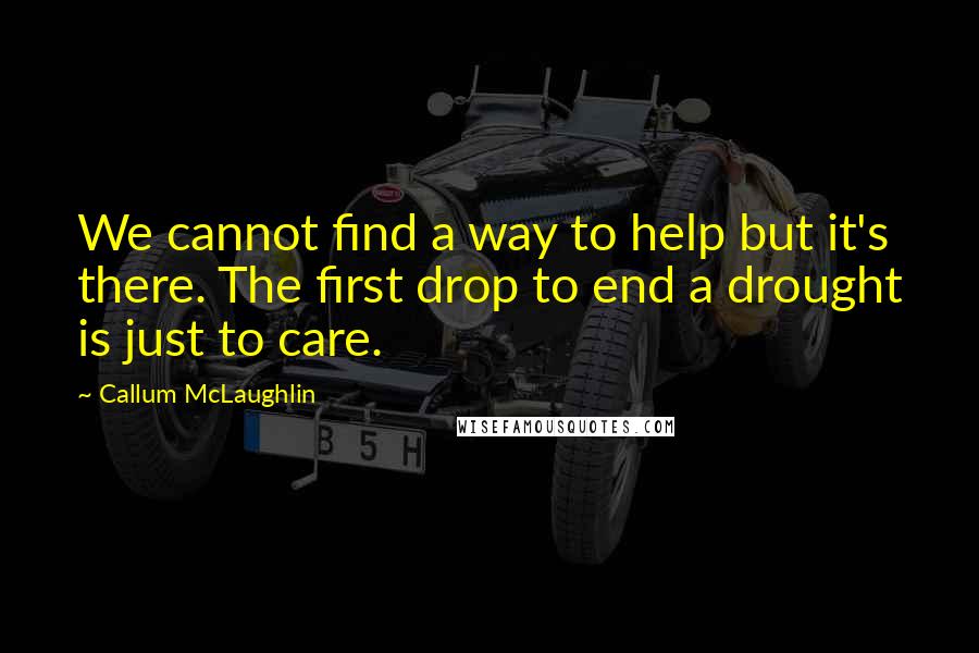 Callum McLaughlin Quotes: We cannot find a way to help but it's there. The first drop to end a drought is just to care.