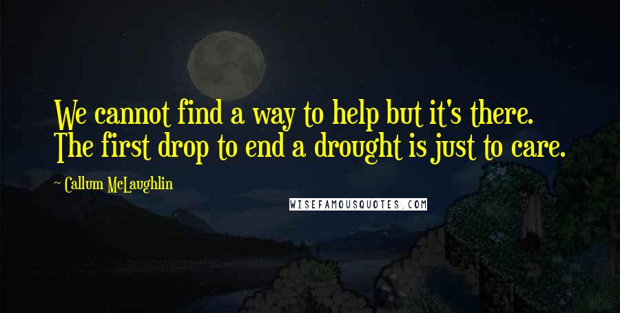 Callum McLaughlin Quotes: We cannot find a way to help but it's there. The first drop to end a drought is just to care.