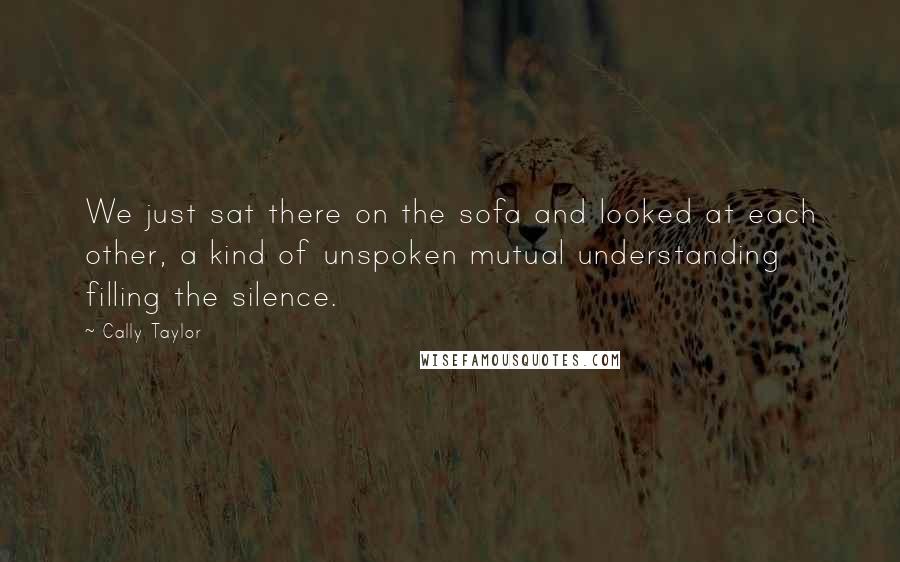Cally Taylor Quotes: We just sat there on the sofa and looked at each other, a kind of unspoken mutual understanding filling the silence.