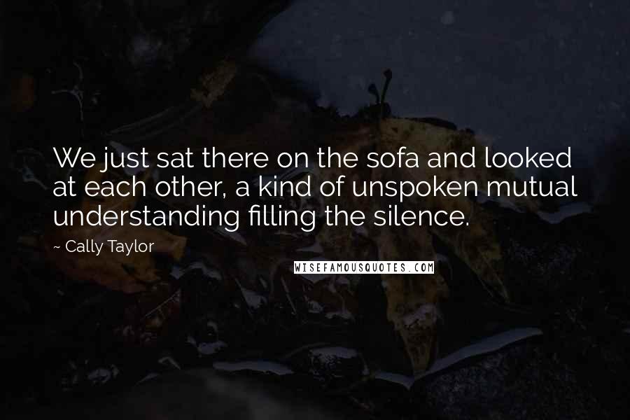 Cally Taylor Quotes: We just sat there on the sofa and looked at each other, a kind of unspoken mutual understanding filling the silence.