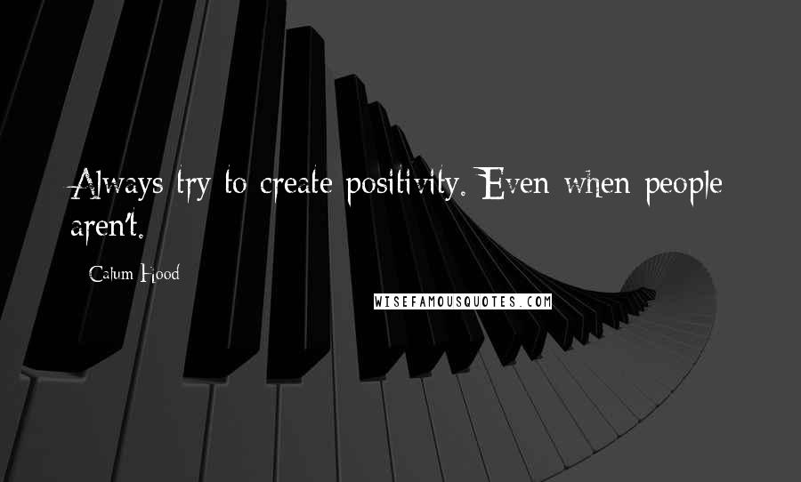 Calum Hood Quotes: Always try to create positivity. Even when people aren't.