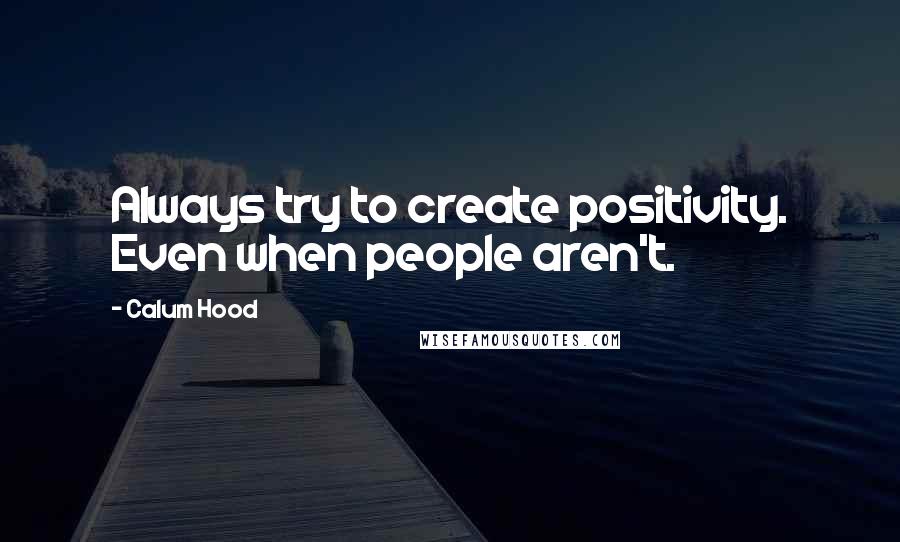 Calum Hood Quotes: Always try to create positivity. Even when people aren't.