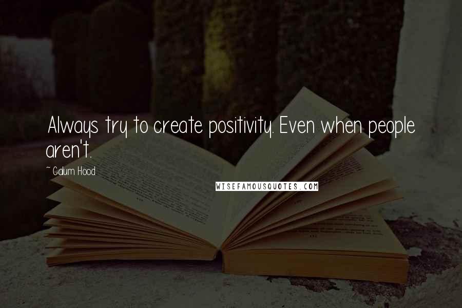 Calum Hood Quotes: Always try to create positivity. Even when people aren't.